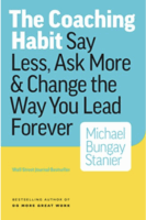 The Coaching Habit: Say Less, Ask More, and Change the Way You Lead Forever by Michael Bungay Stanier